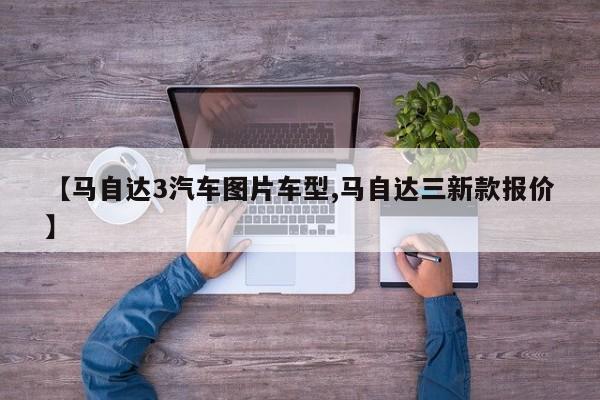【马自达3汽车图片车型,马自达三新款报价】