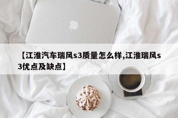 【江淮汽车瑞风s3质量怎么样,江淮瑞风s3优点及缺点】