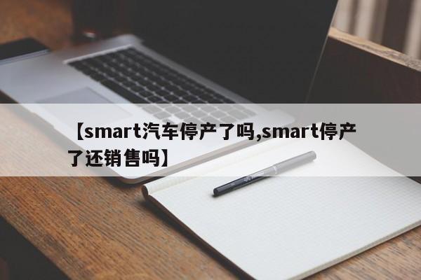 【smart汽车停产了吗,smart停产了还销售吗】