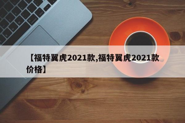 【福特翼虎2021款,福特翼虎2021款价格】