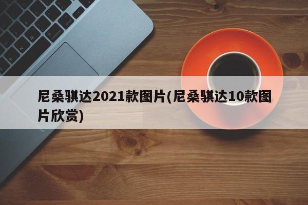 尼桑骐达2021款图片(尼桑骐达10款图片欣赏)