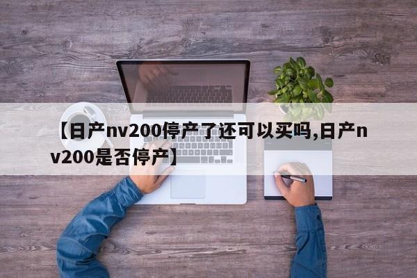 【日产nv200停产了还可以买吗,日产nv200是否停产】