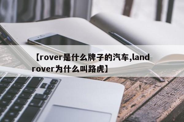 【rover是什么牌子的汽车,land rover为什么叫路虎】