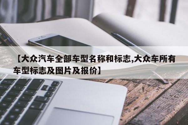 【大众汽车全部车型名称和标志,大众车所有车型标志及图片及报价】