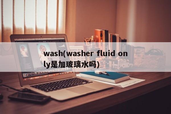 wash(washer fluid only是加玻璃水吗)