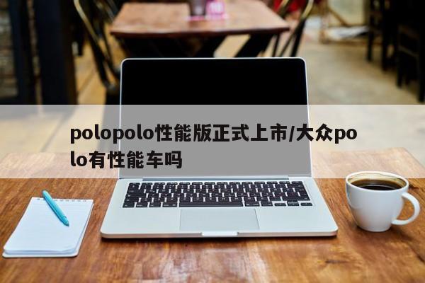 polopolo性能版正式上市/大众polo有性能车吗